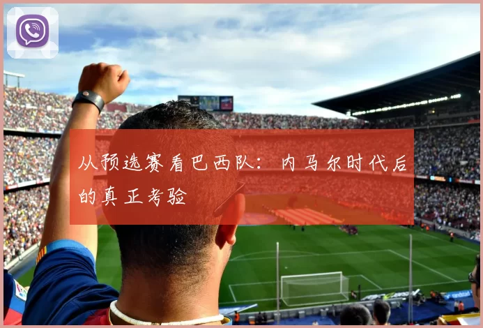从预选赛看巴西队：内马尔时代后的真正考验