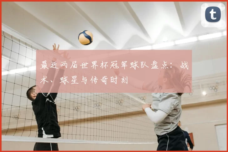 最近两届世界杯冠军球队盘点：战术、球星与传奇时刻