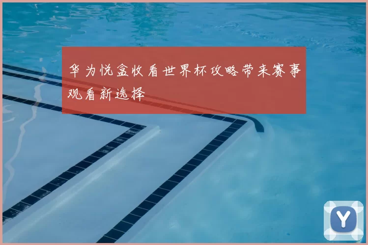 华为悦盒收看世界杯攻略带来赛事观看新选择
