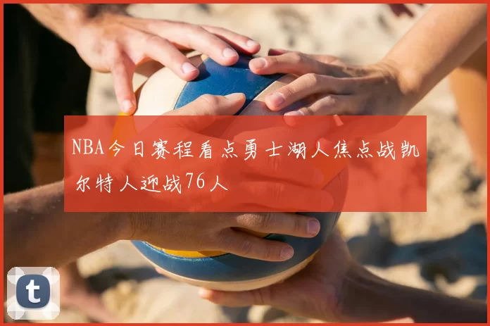 NBA今日赛程看点勇士湖人焦点战凯尔特人迎战76人