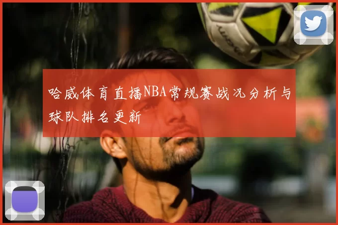 哈威体育直播NBA常规赛战况分析与球队排名更新
