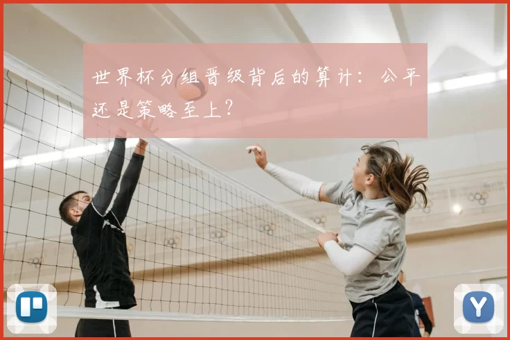 世界杯分组晋级背后的算计:公平还是策略至上?