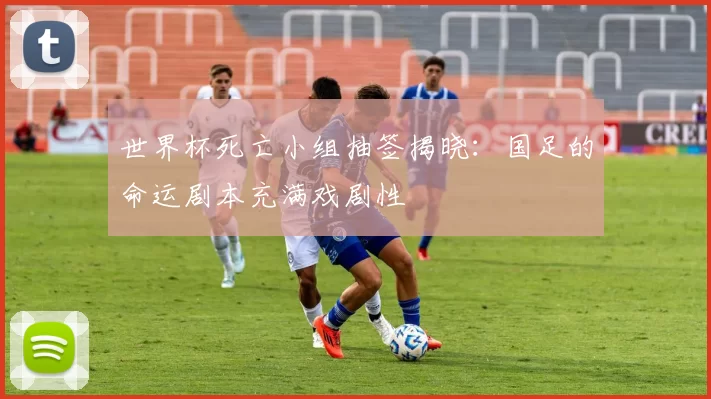 世界杯死亡小组抽签揭晓：国足的命运剧本充满戏剧性