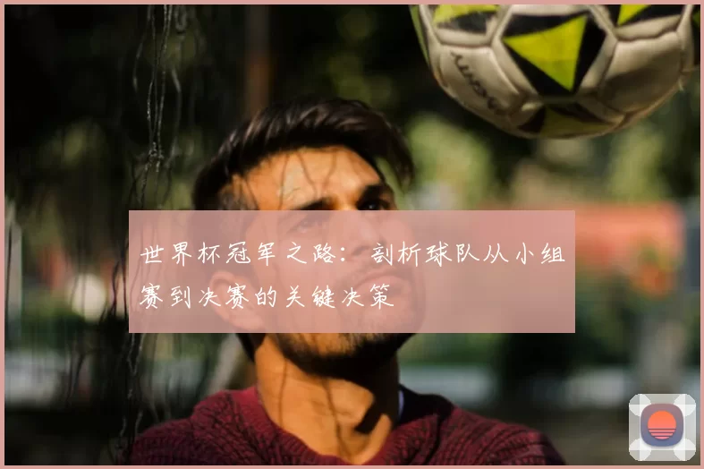 世界杯冠军之路:剖析球队从小组赛到决赛的关键决策