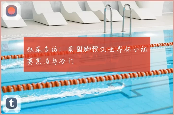 独家专访:前国脚预测世界杯小组赛黑马与冷门