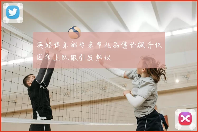 英超俱乐部母亲节礼品售价飙升仅因印上队徽引发热议