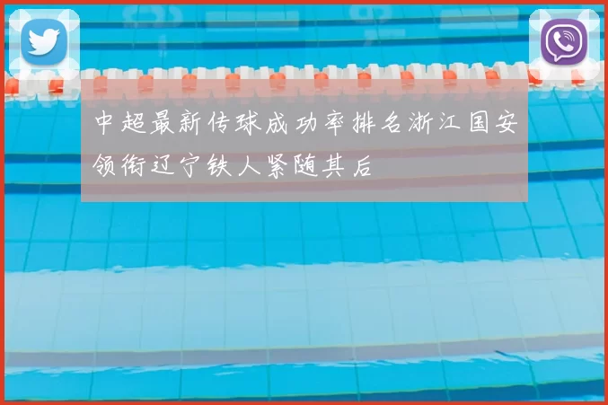 中超最新传球成功率排名浙江国安领衔辽宁铁人紧随其后