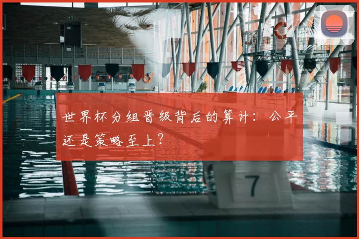 世界杯分组晋级背后的算计：公平还是策略至上？
