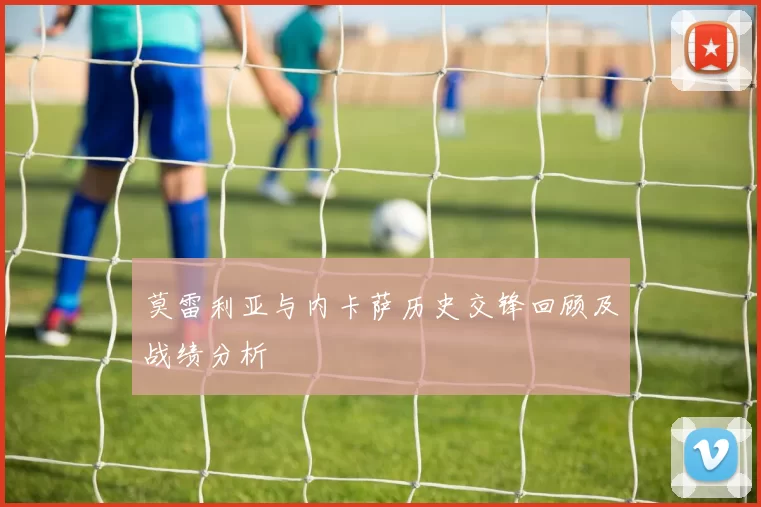莫雷利亚与内卡萨历史交锋回顾及战绩分析