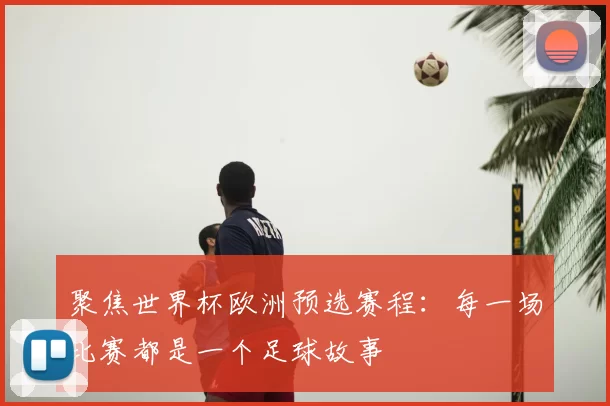 聚焦世界杯欧洲预选赛程:每一场比赛都是一个足球故事