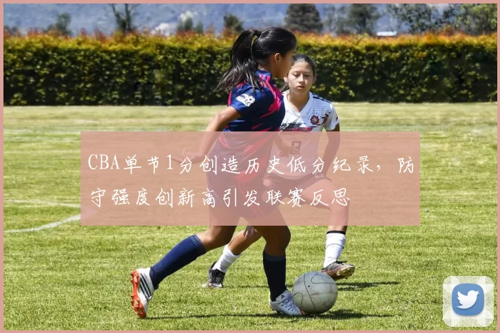 CBA单节1分创造历史低分纪录，防守强度创新高引发联赛反思