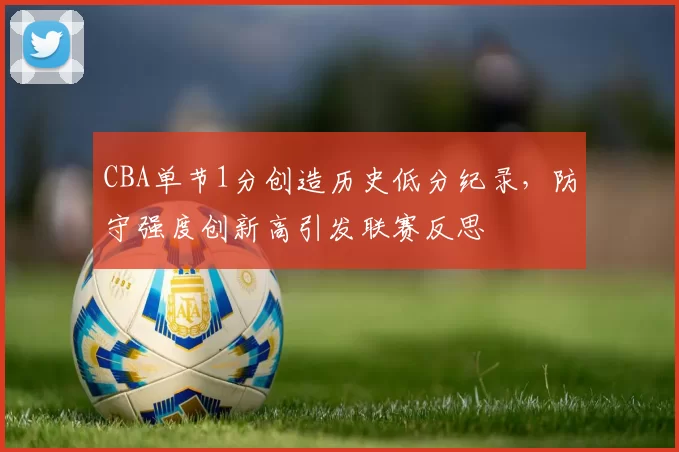 CBA单节1分创造历史低分纪录,防守强度创新高引发联赛反思