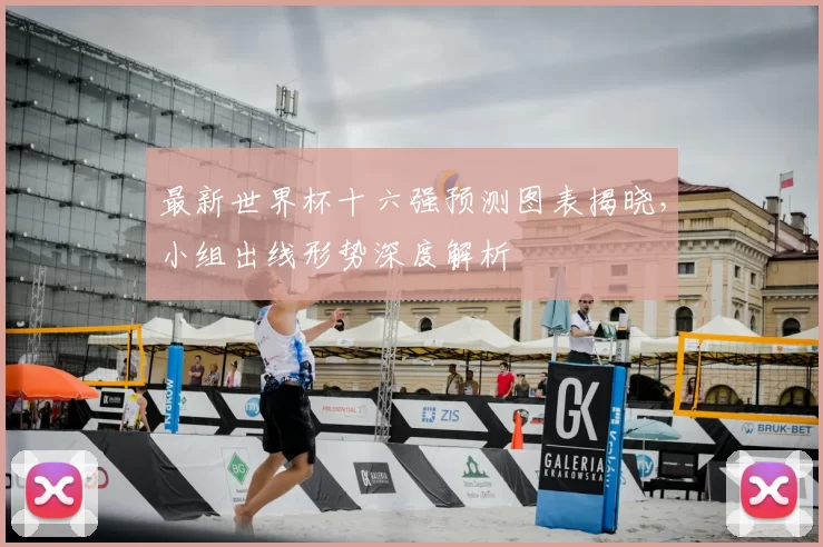 最新世界杯十六强预测图表揭晓，小组出线形势深度解析