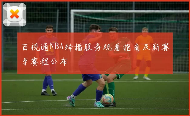 百视通NBA转播服务观看指南及新赛季赛程公布
