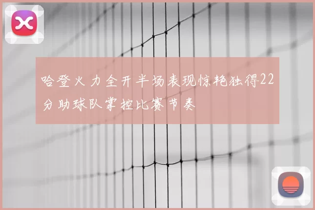 哈登火力全开半场表现惊艳独得22分助球队掌控比赛节奏