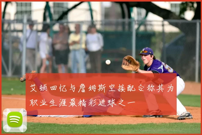 艾顿回忆与詹姆斯空接配合称其为职业生涯最精彩进球之一