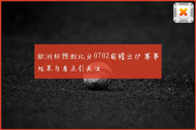 欧洲杯预测比分0702前瞻出炉 赛事结果与看点引关注