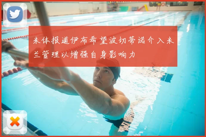 米体报道伊布希望波切蒂诺介入米兰管理以增强自身影响力