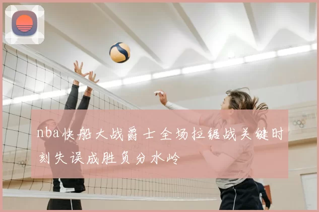 nba快船大战爵士全场拉锯战关键时刻失误成胜负分水岭