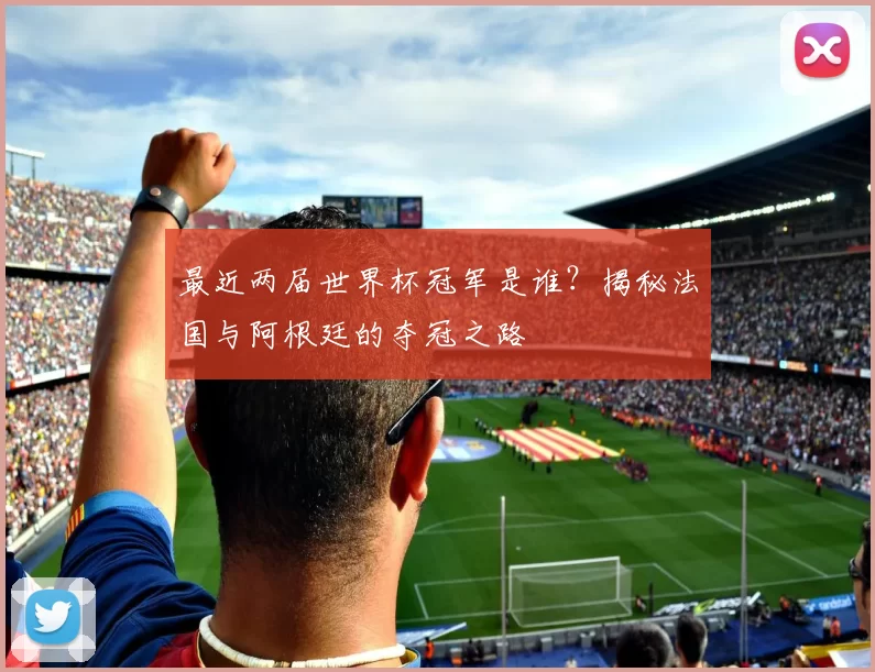 最近两届世界杯冠军是谁？揭秘法国与阿根廷的夺冠之路