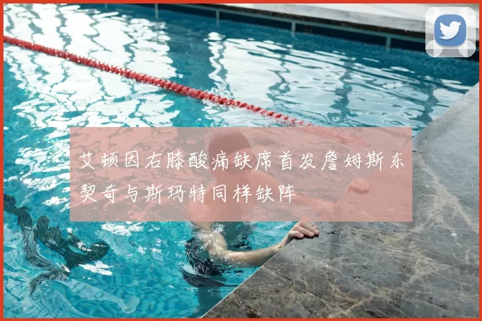 艾顿因右膝酸痛缺席首发詹姆斯东契奇与斯玛特同样缺阵