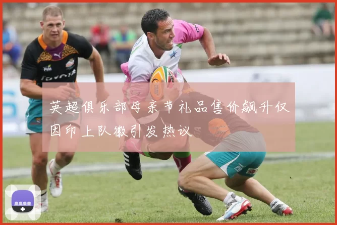 英超俱乐部母亲节礼品售价飙升仅因印上队徽引发热议
