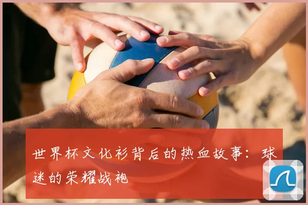 世界杯文化衫背后的热血故事:球迷的荣耀战袍
