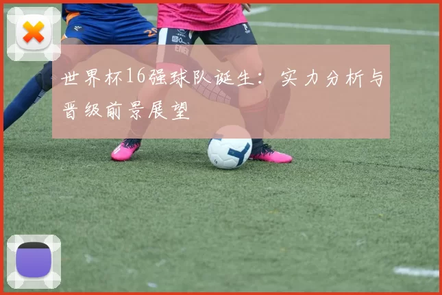 世界杯16强球队诞生：实力分析与晋级前景展望