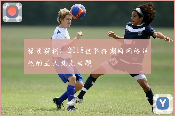 深度解析:2018世界杯期间网络评论的五大焦点话题