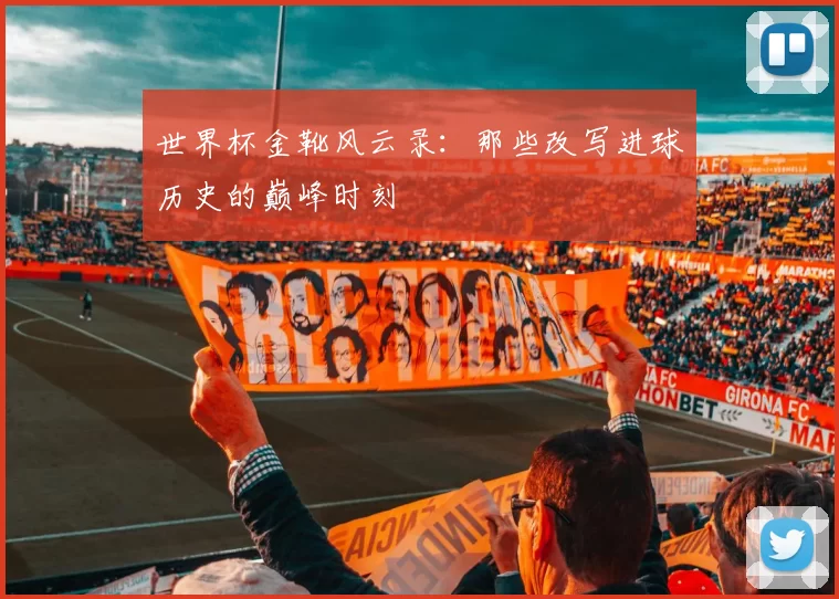 世界杯金靴风云录:那些改写进球历史的巅峰时刻