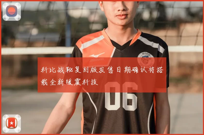 科比战靴复刻版发售日期确认将搭载全新缓震科技