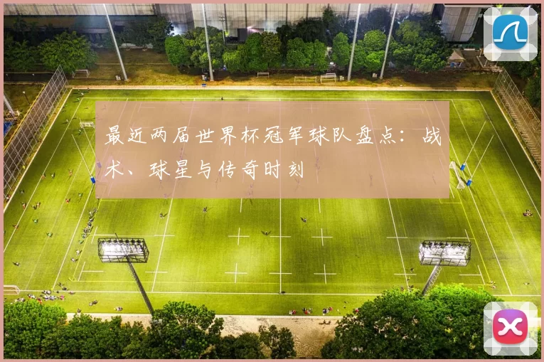 最近两届世界杯冠军球队盘点:战术、球星与传奇时刻