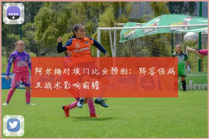 阿尔梅对埃门比分预测:阵容伤病及战术影响前瞻