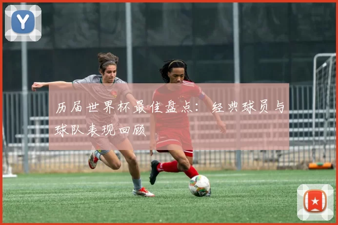历届世界杯最佳盘点：经典球员与球队表现回顾