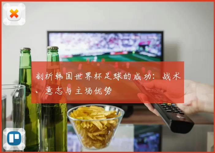 剖析韩国世界杯足球的成功：战术、意志与主场优势