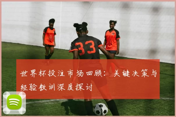 世界杯投注市场回顾：关键决策与经验教训深度探讨