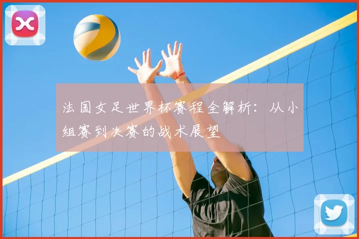 法国女足世界杯赛程全解析:从小组赛到决赛的战术展望