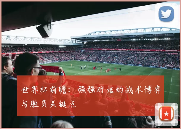 世界杯前瞻:强强对话的战术博弈与胜负关键点