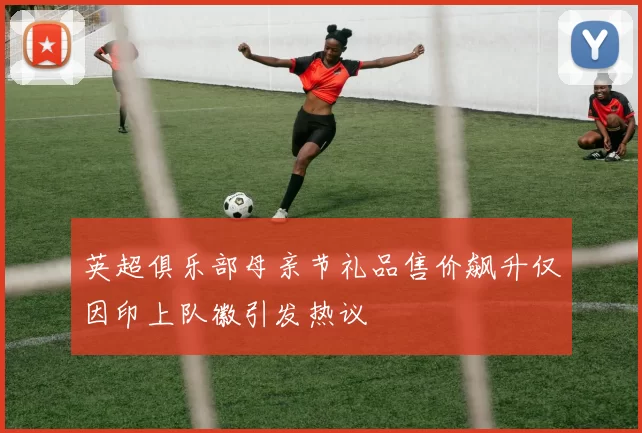 英超俱乐部母亲节礼品售价飙升仅因印上队徽引发热议