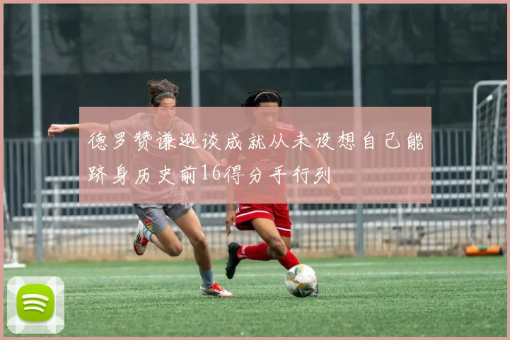 德罗赞谦逊谈成就从未设想自己能跻身历史前16得分手行列