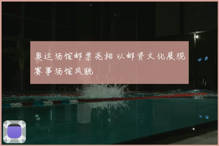 奥运场馆邮票亮相 以邮资文化展现赛事场馆风貌