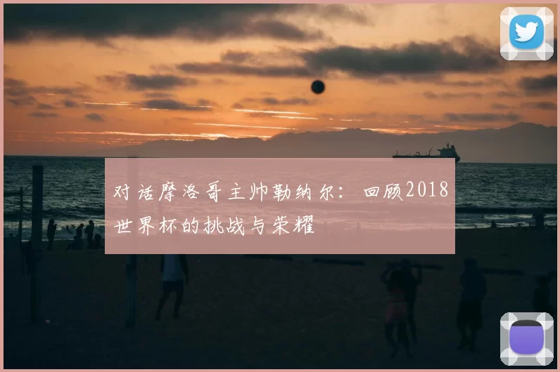 对话摩洛哥主帅勒纳尔：回顾2018世界杯的挑战与荣耀