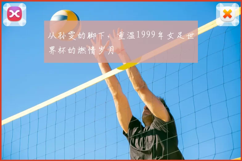 从孙雯的脚下,重温1999年女足世界杯的燃情岁月
