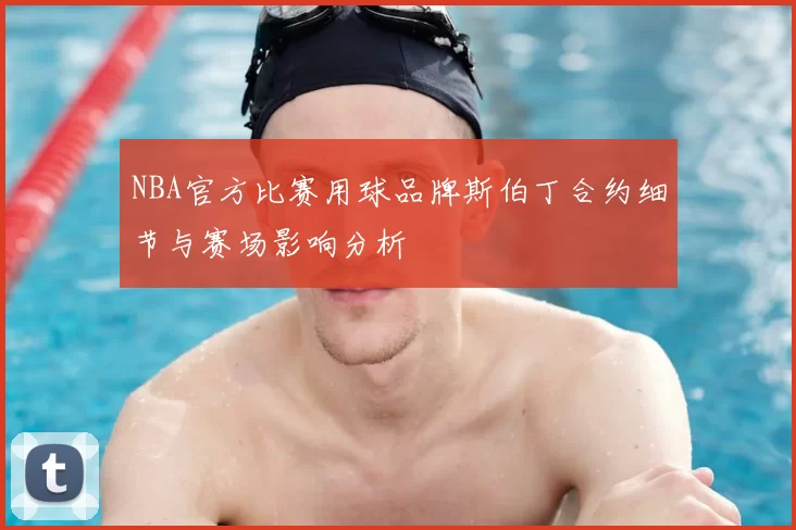 NBA官方比赛用球品牌斯伯丁合约细节与赛场影响分析