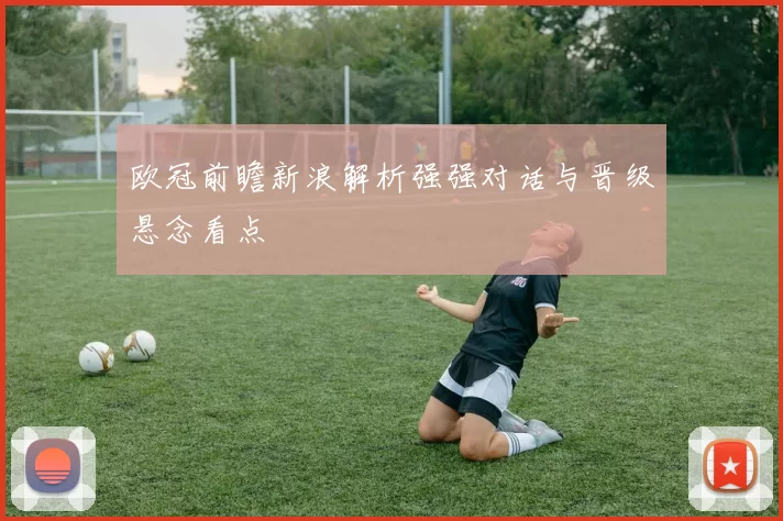 欧冠前瞻新浪解析强强对话与晋级悬念看点
