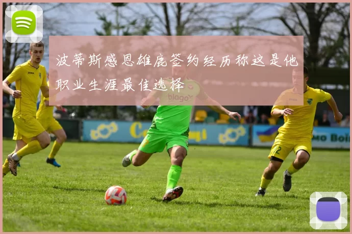 波蒂斯感恩雄鹿签约经历称这是他职业生涯最佳选择