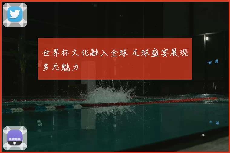 世界杯文化融入全球 足球盛宴展现多元魅力