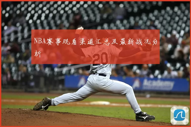 NBA赛事观看渠道汇总及最新战况分析