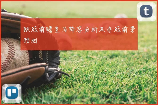 欧冠前瞻皇马阵容分析及夺冠前景预测