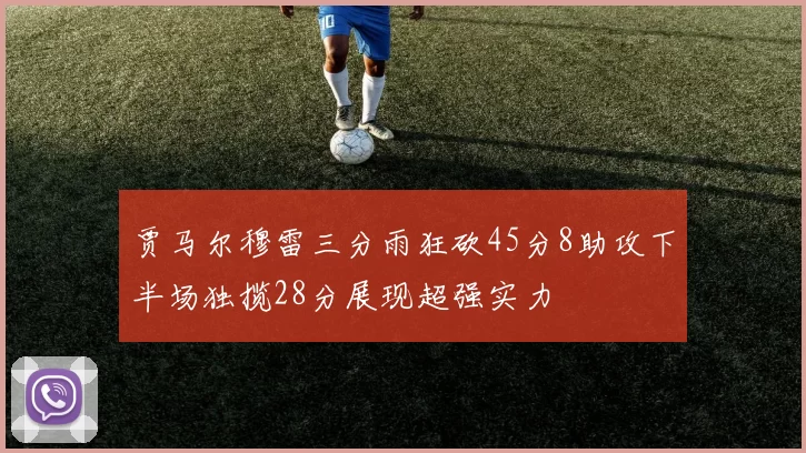 贾马尔穆雷三分雨狂砍45分8助攻下半场独揽28分展现超强实力